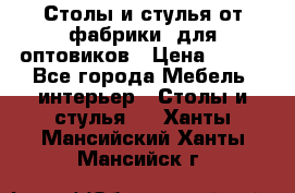 Столы и стулья от фабрики, для оптовиков › Цена ­ 180 - Все города Мебель, интерьер » Столы и стулья   . Ханты-Мансийский,Ханты-Мансийск г.